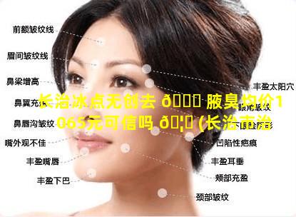 长治冰点无创去 🐞 腋臭均价1065元可信吗 🦆 (长治市治疗腋臭最好的医院)